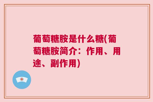 葡萄糖胺是什么糖(葡萄糖胺简介:作用、用途、副作用)