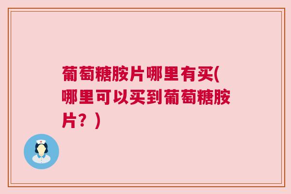 葡萄糖胺片哪里有买(哪里可以买到葡萄糖胺片?)