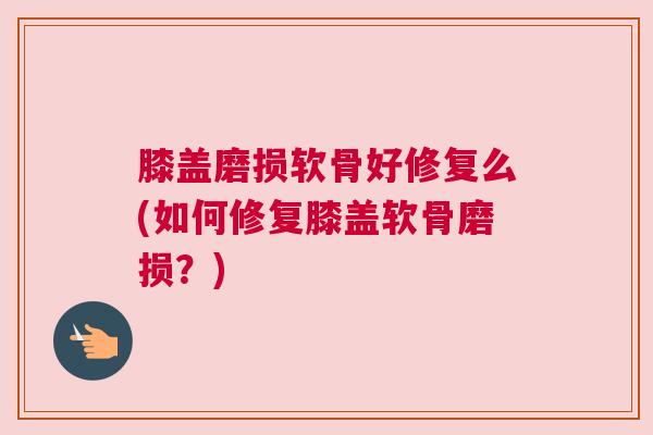 膝盖磨损软骨好修复么(如何修复膝盖软骨磨损？)