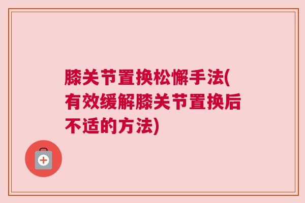 膝关节置换松懈手法(有效缓解膝关节置换后不适的方法)