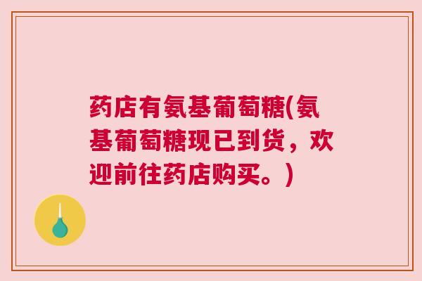 药店有氨基葡萄糖(氨基葡萄糖现已到货,欢迎前往药店购买。)