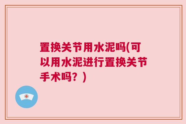 置换关节用水泥吗(可以用水泥进行置换关节手术吗?)