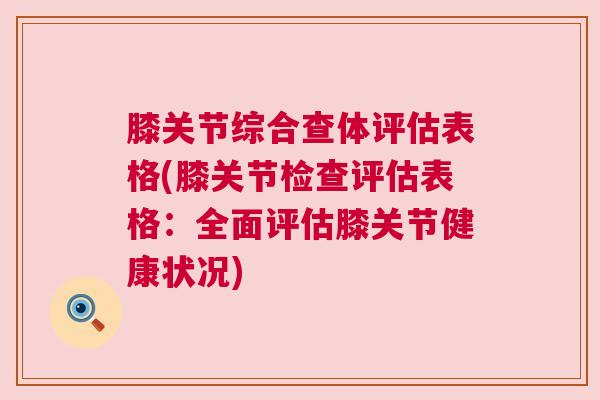 膝关节综合查体评估表格(膝关节检查评估表格：全面评估膝关节健康状况)