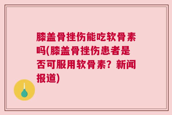 膝盖骨挫伤能吃软骨素吗(膝盖骨挫伤患者是否可服用软骨素？新闻报道)