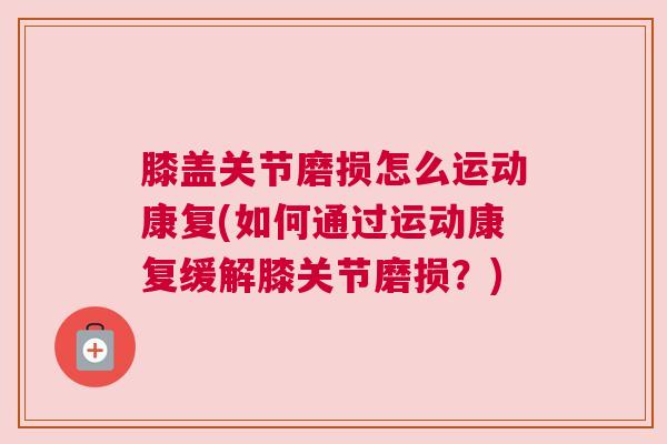 膝盖关节磨损怎么运动康复(如何通过运动康复缓解膝关节磨损?) 膝盖关节磨损怎么运动康复(如何通过运动康复缓解膝关节磨损?)