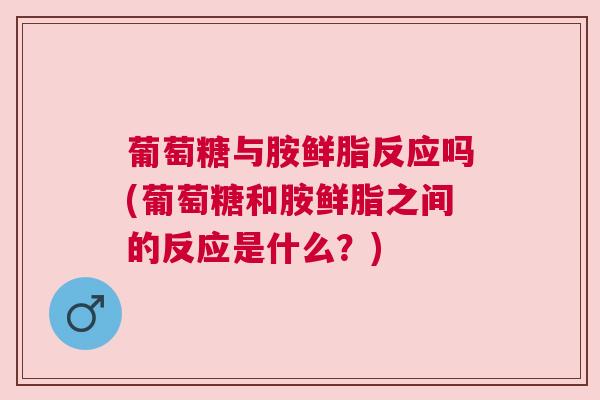 葡萄糖与胺鲜脂反应吗(葡萄糖和胺鲜脂之间的反应是什么?) 葡萄糖与胺鲜脂反应吗(葡萄糖和胺鲜脂之间的反应是什么?)