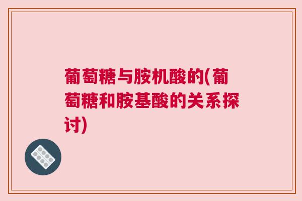 葡萄糖与胺机酸的(葡萄糖和胺基酸的关系探讨) 葡萄糖与胺机酸的(葡萄糖和胺基酸的关系探讨)