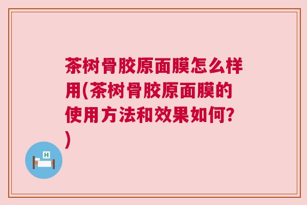 茶树骨胶原面膜怎么样用(茶树骨胶原面膜的使用方法和效果如何?)