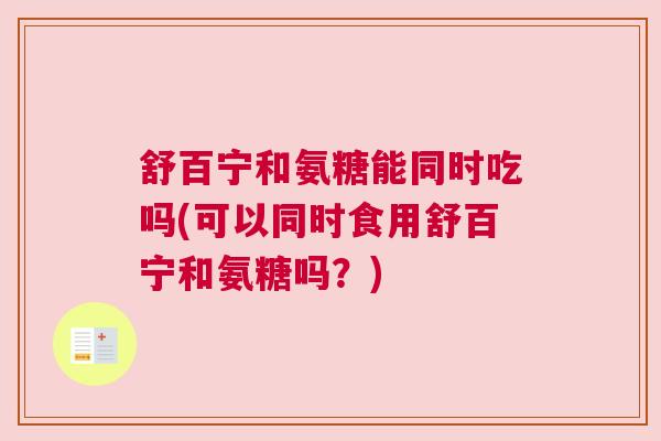 舒百宁和氨糖能同时吃吗(可以同时食用舒百宁和氨糖吗?)