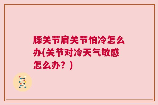 膝关节肩关节怕冷怎么办(关节对冷天气敏感怎么办?)