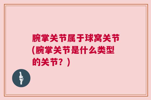 腕掌关节属于球窝关节(腕掌关节是什么类型的关节?)