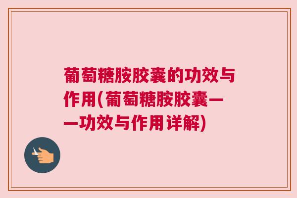 葡萄糖胺胶囊的功效与作用(葡萄糖胺胶囊——功效与作用详解)