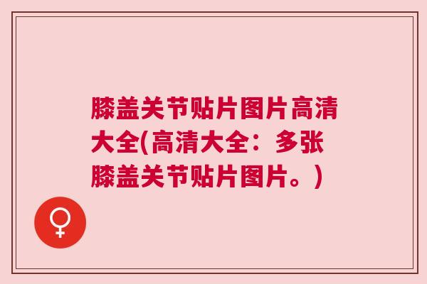 膝盖关节贴片图片高清大全(高清大全:多张膝盖关节贴片图片。) 膝盖关节贴片图片高清大全(高清大全:多张膝盖关节贴片图片。)
