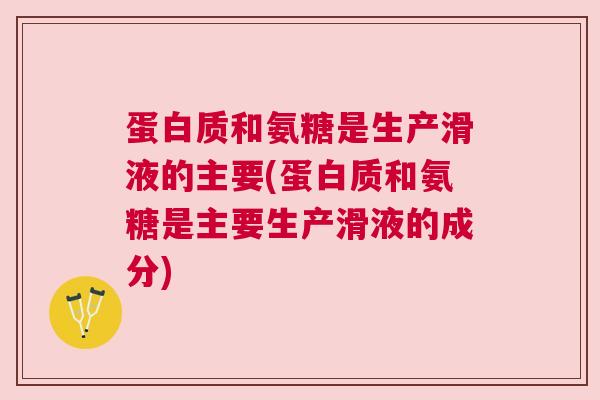 蛋白质和氨糖是生产滑液的主要(蛋白质和氨糖是主要生产滑液的成分) 蛋白质和氨糖是生产滑液的主要(蛋白质和氨糖是主要生产滑液的成分)