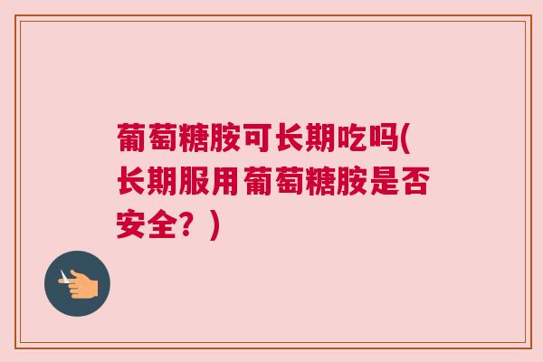 葡萄糖胺可长期吃吗(长期服用葡萄糖胺是否安全?) 葡萄糖胺可长期吃吗(长期服用葡萄糖胺是否安全?)