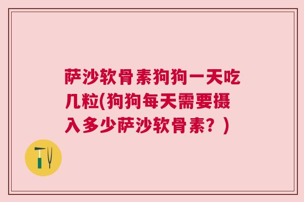 萨沙软骨素狗狗一天吃几粒(狗狗每天需要摄入多少萨沙软骨素?) 萨沙软骨素狗狗一天吃几粒(狗狗每天需要摄入多少萨沙软骨素?)