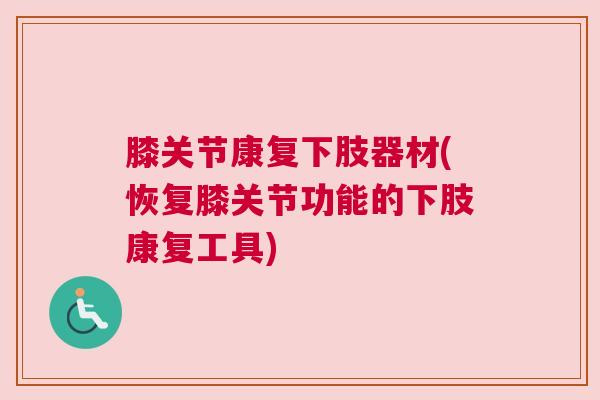 膝关节康复下肢器材(恢复膝关节功能的下肢康复工具)