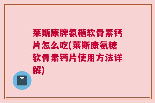 莱斯康牌氨糖软骨素钙片怎么吃(莱斯康氨糖软骨素钙片使用方法详解) 莱斯康牌氨糖软骨素钙片怎么吃(莱斯康氨糖软骨素钙片使用方法详解)