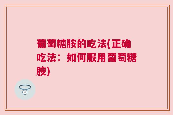 葡萄糖胺的吃法(正确吃法:如何服用葡萄糖胺) 葡萄糖胺的吃法(正确吃法:如何服用葡萄糖胺)