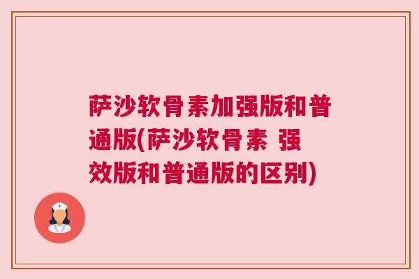 萨沙软骨素加强版和普通版(萨沙软骨素 强效版和普通版的区别)