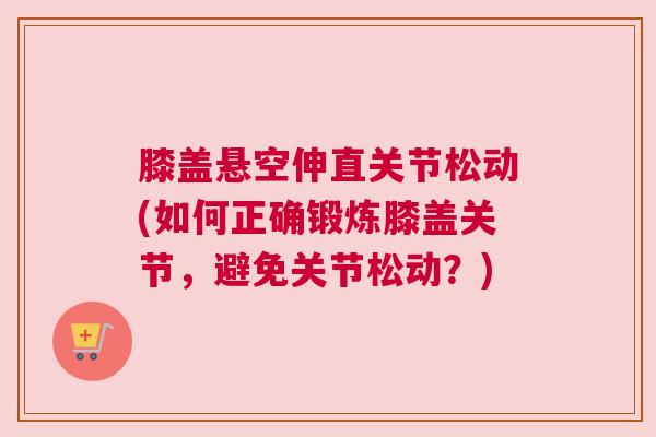膝盖悬空伸直关节松动(如何正确锻炼膝盖关节,避免关节松动?)