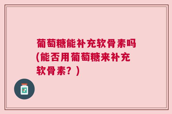 葡萄糖能补充软骨素吗(能否用葡萄糖来补充软骨素?)
