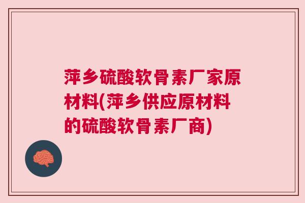 萍乡硫酸软骨素厂家原材料(萍乡供应原材料的硫酸软骨素厂商) 萍乡硫酸软骨素厂家原材料(萍乡供应原材料的硫酸软骨素厂商)