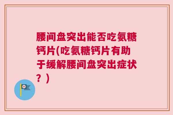 腰间盘突出能否吃氨糖钙片(吃氨糖钙片有助于缓解腰间盘突出症状?)
