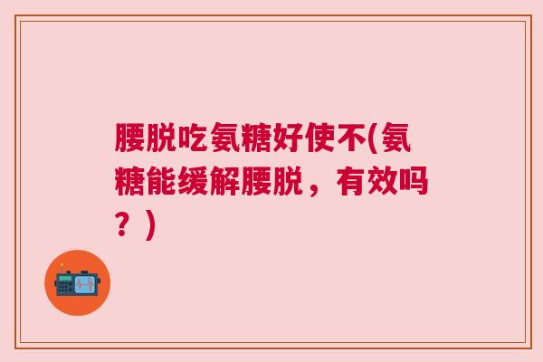 腰脱吃氨糖好使不(氨糖能缓解腰脱,有效吗?)