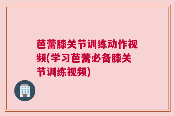芭蕾膝关节训练动作视频(学习芭蕾必备膝关节训练视频)