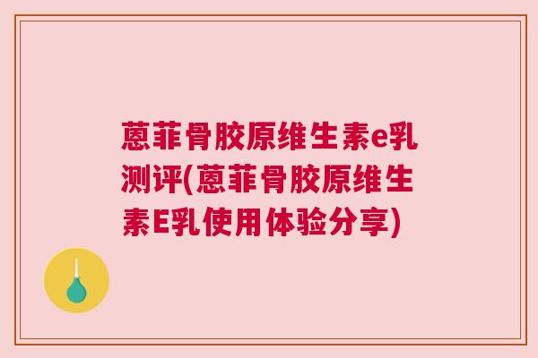 蒽菲骨胶原维生素e乳测评(蒽菲骨胶原维生素E乳使用体验分享) 蒽菲骨胶原维生素e乳测评(蒽菲骨胶原维生素E乳使用体验分享)