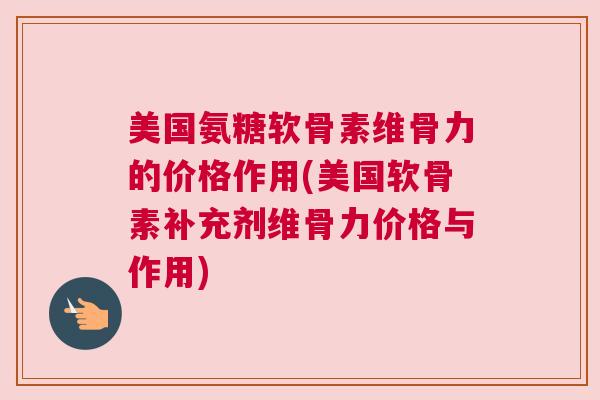 美国氨糖软骨素维骨力的价格作用(美国软骨素补充剂维骨力价格与作用)