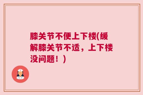 膝关节不便上下楼(缓解膝关节不适,上下楼没问题!)
