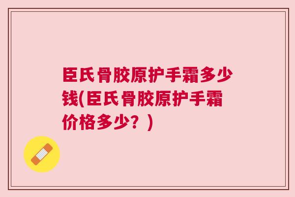 臣氏骨胶原护手霜多少钱(臣氏骨胶原护手霜价格多少?) 臣氏骨胶原护手霜多少钱(臣氏骨胶原护手霜价格多少?)
