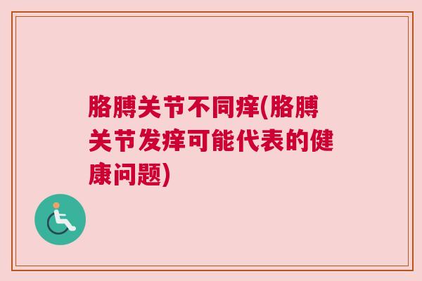 胳膊关节不同痒(胳膊关节发痒可能代表的健康问题)