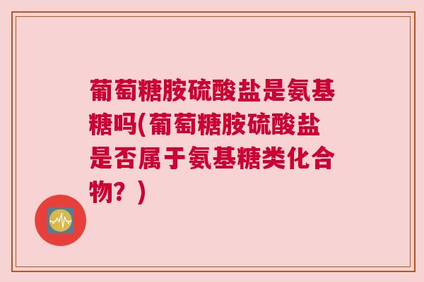 葡萄糖胺硫酸盐是氨基糖吗(葡萄糖胺硫酸盐是否属于氨基糖类化合物？)