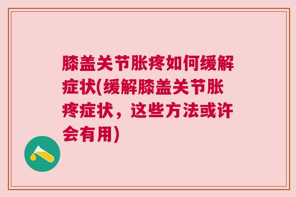 膝盖关节胀疼如何缓解症状(缓解膝盖关节胀疼症状，这些方法或许会有用)