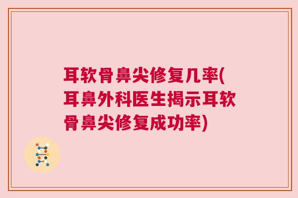 耳软骨鼻尖修复几率(耳鼻外科医生揭示耳软骨鼻尖修复成功率)