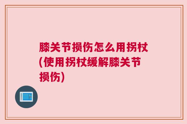 膝关节损伤怎么用拐杖(使用拐杖缓解膝关节损伤) 膝关节损伤怎么用拐杖(使用拐杖缓解膝关节损伤)