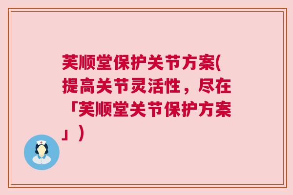 芙顺堂保护关节方案(提高关节灵活性,尽在「芙顺堂关节保护方案」)