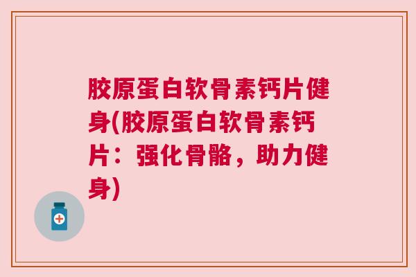 胶原蛋白软骨素钙片健身(胶原蛋白软骨素钙片:强化骨骼,助力健身)