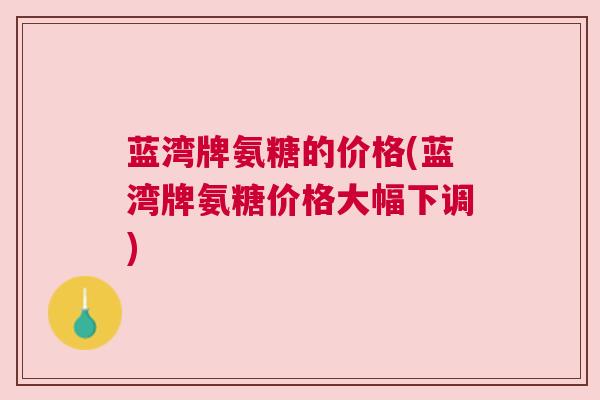 蓝湾牌氨糖的价格(蓝湾牌氨糖价格大幅下调)