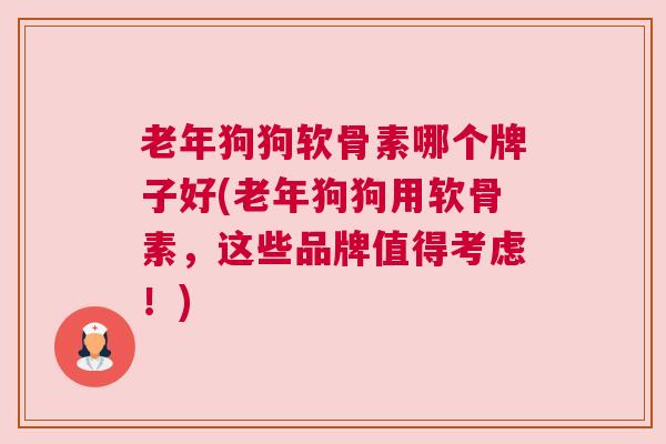 老年狗狗软骨素哪个牌子好(老年狗狗用软骨素,这些品牌值得考虑!)