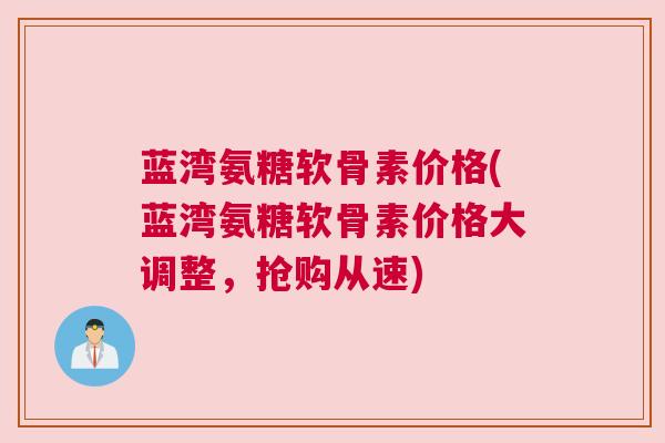蓝湾氨糖软骨素价格(蓝湾氨糖软骨素价格大调整，抢购从速)