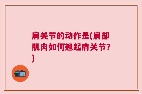肩关节的动作是(肩部肌肉如何翘起肩关节?)