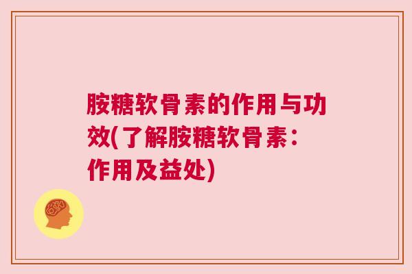 胺糖软骨素的作用与功效(了解胺糖软骨素:作用及益处)