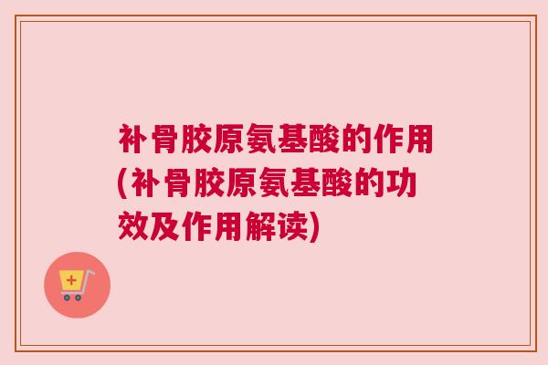 补骨胶原氨基酸的作用(补骨胶原氨基酸的功效及作用解读)