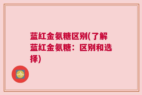 蓝红金氨糖区别(了解蓝红金氨糖:区别和选择)