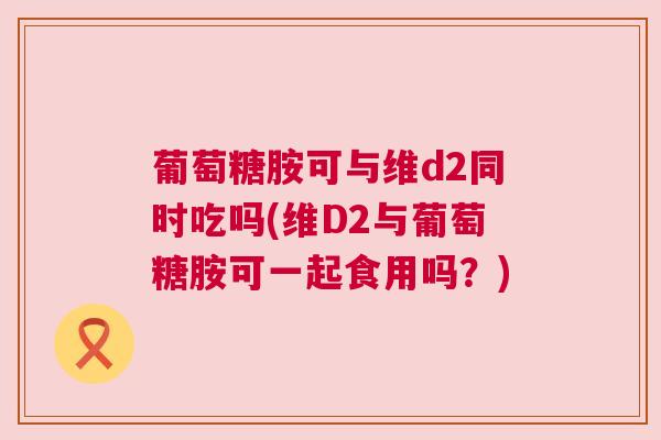 葡萄糖胺可与维d2同时吃吗(维D2与葡萄糖胺可一起食用吗?)