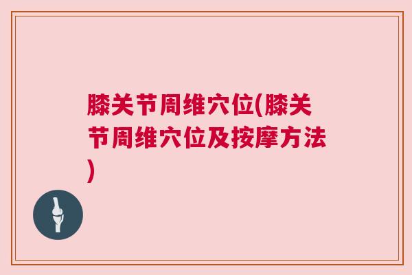 膝关节周维穴位(膝关节周维穴位及按摩方法)